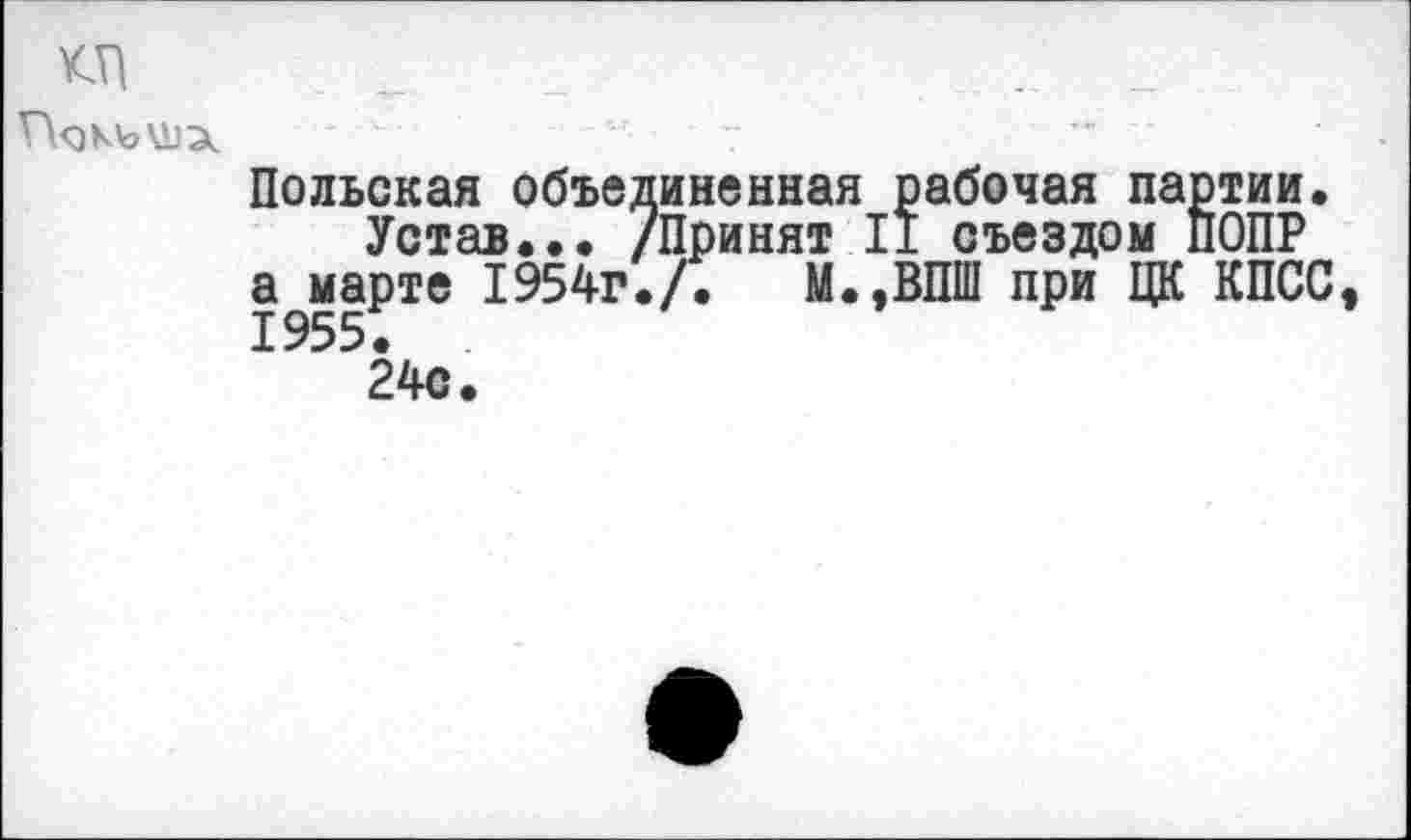 ﻿Польская объединенная рабочая партии.
Устав... /Принят II съездом ПОПР а марте 1954г./. М.,ВПШ при ЦК КПСС 1955.
24с.